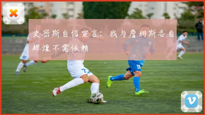 史密斯自信宣言：我与詹姆斯各自辉煌不需依赖