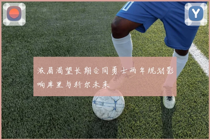 浓眉渴望长期合同勇士两年规划影响库里与科尔未来