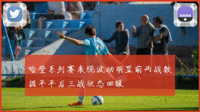 哈登系列赛表现波动明显前两战数据平平后三战状态回暖