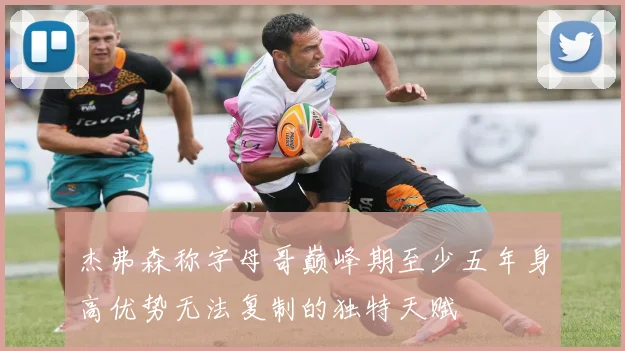 杰弗森称字母哥巅峰期至少五年身高优势无法复制的独特天赋
