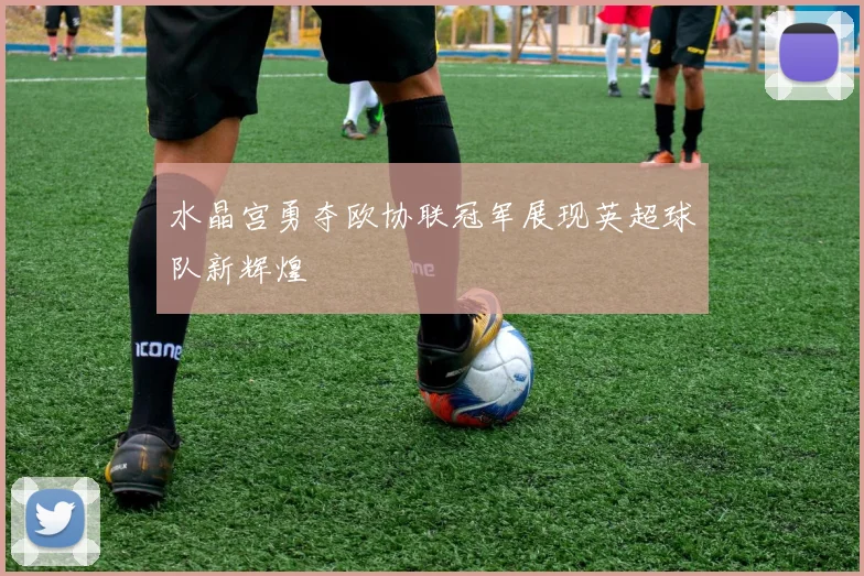 水晶宫勇夺欧协联冠军展现英超球队新辉煌