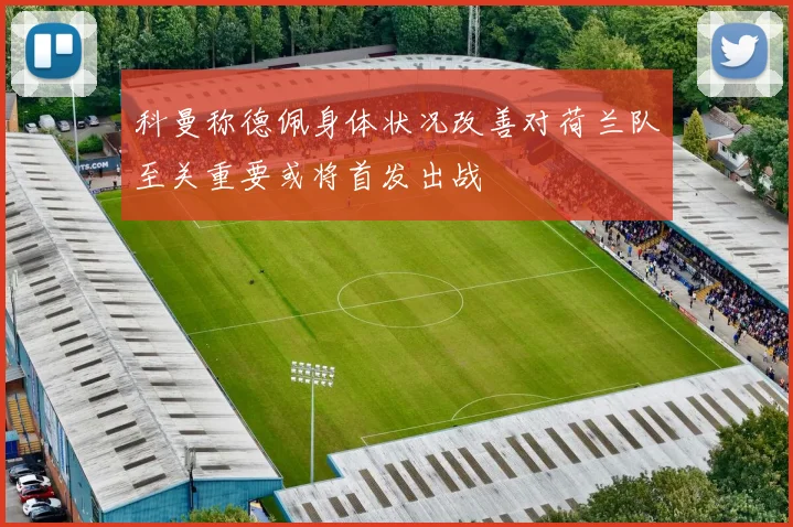 科曼称德佩身体状况改善对荷兰队至关重要或将首发出战
