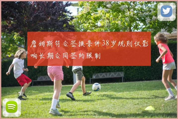 詹姆斯符合签换条件38岁规则仅影响长期合同签约限制