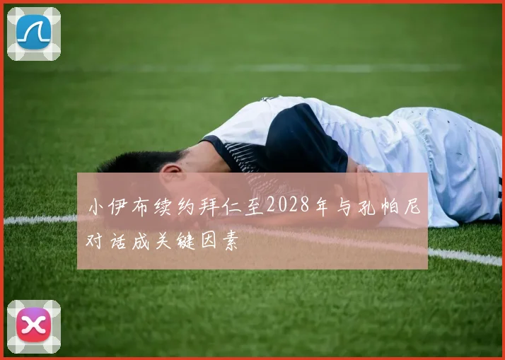 小伊布续约拜仁至2028年与孔帕尼对话成关键因素