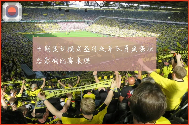 长期集训模式亟待改革队员疲惫状态影响比赛表现