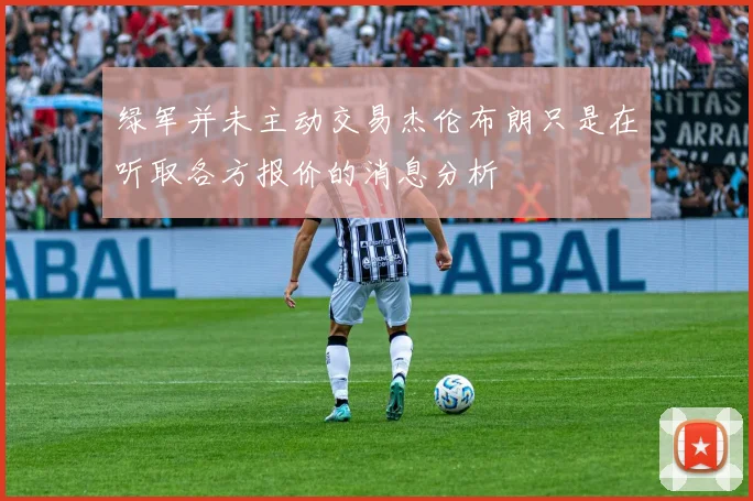 绿军并未主动交易杰伦布朗只是在听取各方报价的消息分析