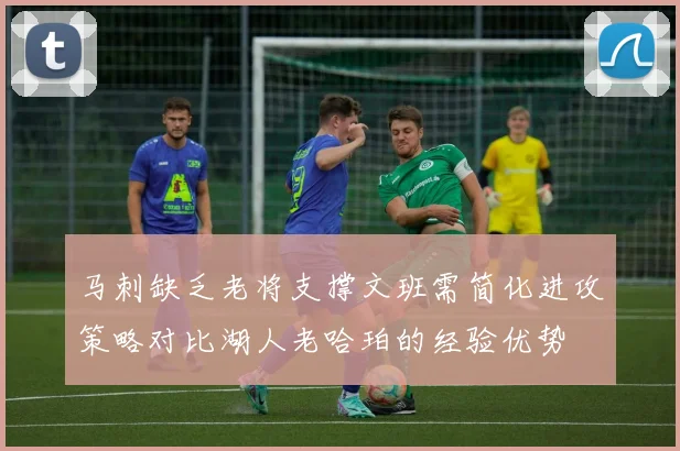马刺缺乏老将支撑文班需简化进攻策略对比湖人老哈珀的经验优势