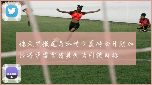 德天空报道乌加特今夏转会计划加拉塔萨雷曾将其列为引援目标
